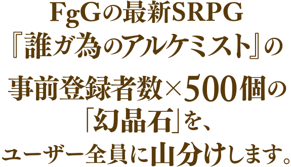 FgGの最新SRPG『誰ガ為のアルケミスト』の事前登録者数×500個の「幻晶石」を、ユーザー全員に山分けします。