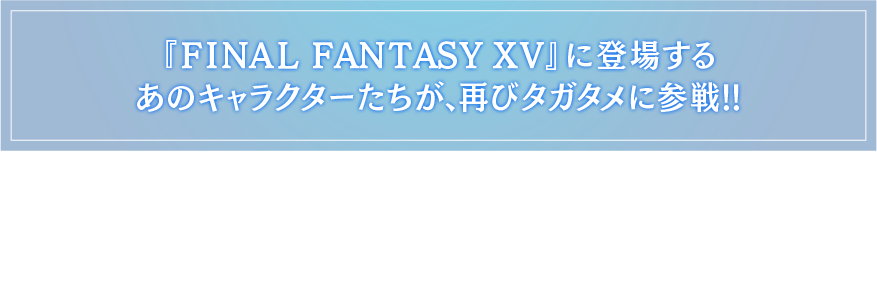 『FINAL FANTASY XV』に登場するあのキャラクターたちが、タガタメに参戦!!