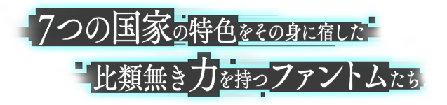 7つの国家の特色をその身に宿した比類なき力を持つファントムたち