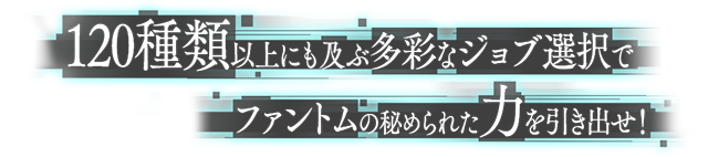 50種類以上にも及ぶ多彩なジョブ選択でファントムの秘められた力を引き出せ!