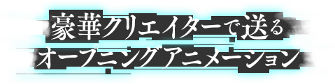 豪華クリエイターで送るオープニングアニメーション