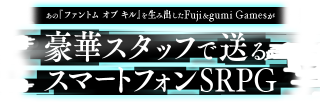 あの「ファントム オブ キル」を生み出したFuji gumi Games が豪華スタッフで送るスマートフォンSRPG