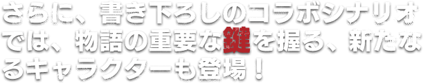さらに、書き下ろしのコラボシナリオでは、物語の重要な鍵を握る、新たなるキャラクターも登場!